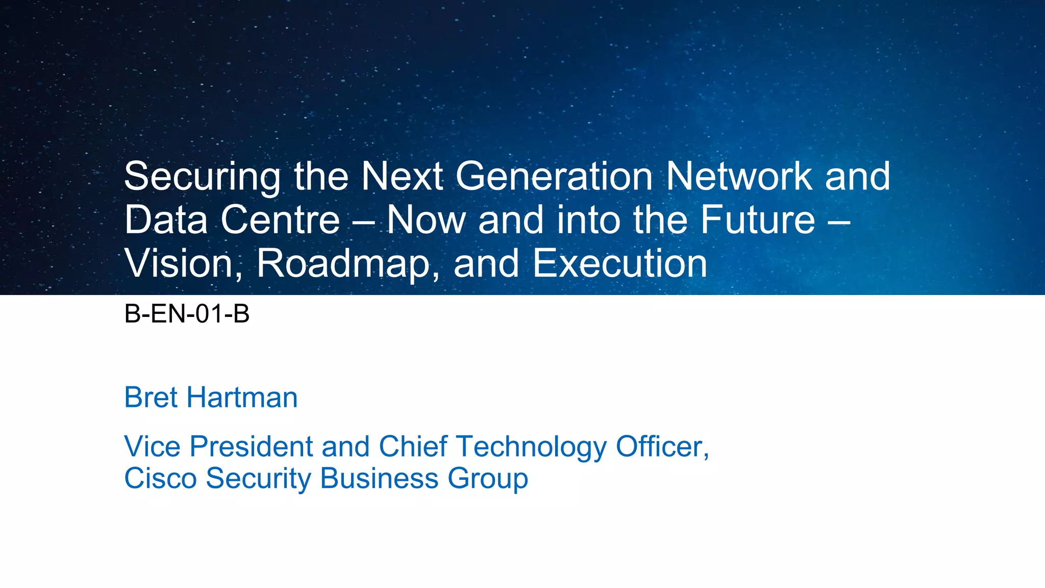 Securing the Next Generation Network and
Data Centre – Now and into the Future –
Vision, Roadmap, and Execution
B-EN-01-B
Bret Hartman
Vice President and Chief Technology Officer,
Cisco Security Business Group
 