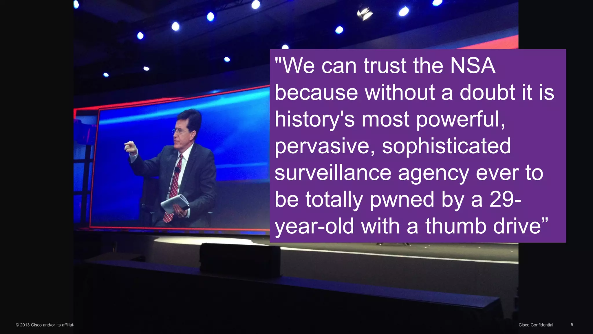 © 2013 Cisco and/or its affiliates. All rights reserved. Cisco Confidential 5
"We can trust the NSA
because without a doubt it is
history's most powerful,
pervasive, sophisticated
surveillance agency ever to
be totally pwned by a 29-
year-old with a thumb drive”
 