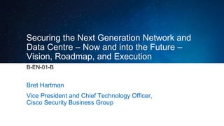 Securing the Next Generation Network and
Data Centre – Now and into the Future –
Vision, Roadmap, and Execution
B-EN-01-B
Bret Hartman
Vice President and Chief Technology Officer,
Cisco Security Business Group
 