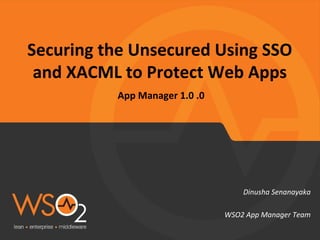 Securing the Unsecured Using SSO
and XACML to Protect Web Apps
App Manager 1.0 .0
Dinusha Senanayaka
WSO2 App Manager Team
 