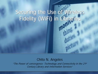Securing the Use of Wireless
   Fidelity (WiFi) in Libraries




                     Chito N. Angeles
“The Power of convergence: Technology and Connectivity in the 21st
            Century Library and Information Services”
 