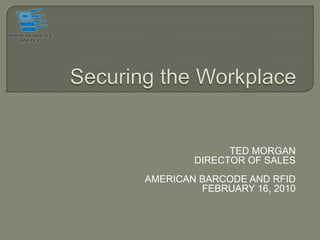 Securing the Workplace TED MORGAN  DIRECTOR OF SALES AMERICAN BARCODE AND RFID FEBRUARY 16, 2010 