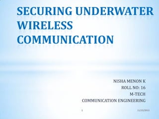 SECURING UNDERWATER
WIRELESS
COMMUNICATION

NISHA MENON K
ROLL NO: 16
M-TECH
COMMUNICATION ENGINEERING
1

11/15/2013

 