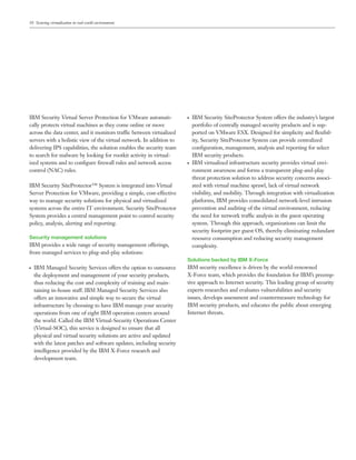 10 Securing virtualization in real-world environments




IBM Security Virtual Server Protection for VMware automati-            ●   IBM Security SiteProtector System offers the industry’s largest
cally protects virtual machines as they come online or move                portfolio of centrally managed security products and is sup-
across the data center, and it monitors traffic between virtualized        ported on VMware ESX. Designed for simplicity and ﬂexibil-
servers with a holistic view of the virtual network. In addition to        ity, Security SiteProtector System can provide centralized
delivering IPS capabilities, the solution enables the security team        conﬁguration, management, analysis and reporting for select
to search for malware by looking for rootkit activity in virtual-          IBM security products.
ized systems and to conﬁgure ﬁrewall rules and network access          ●   IBM virtualized infrastructure security provides virtual envi-
control (NAC) rules.                                                       ronment awareness and forms a transparent plug-and-play
                                                                           threat protection solution to address security concerns associ-
IBM Security SiteProtector™ System is integrated into Virtual              ated with virtual machine sprawl, lack of virtual network
Server Protection for VMware, providing a simple, cost-effective           visibility, and mobility. Through integration with virtualization
way to manage security solutions for physical and virtualized              platforms, IBM provides consolidated network-level intrusion
systems across the entire IT environment. Security SiteProtector           prevention and auditing of the virtual environment, reducing
System provides a central management point to control security             the need for network traffic analysis in the guest operating
policy, analysis, alerting and reporting.                                  system. Through this approach, organizations can limit the
                                                                           security footprint per guest OS, thereby eliminating redundant
Security management solutions                                              resource consumption and reducing security management
IBM provides a wide range of security management offerings,                complexity.
from managed services to plug-and-play solutions:
                                                                       Solutions backed by IBM X-Force
●   IBM Managed Security Services offers the option to outsource       IBM security excellence is driven by the world-renowned
    the deployment and management of your security products,           X-Force team, which provides the foundation for IBM’s preemp-
    thus reducing the cost and complexity of training and main-        tive approach to Internet security. This leading group of security
    taining in-house staff. IBM Managed Security Services also         experts researches and evaluates vulnerabilities and security
    offers an innovative and simple way to secure the virtual          issues, develops assessment and countermeasure technology for
    infrastructure by choosing to have IBM manage your security        IBM security products, and educates the public about emerging
    operations from one of eight IBM operation centers around          Internet threats.
    the world. Called the IBM Virtual-Security Operations Center
    (Virtual-SOC), this service is designed to ensure that all
    physical and virtual security solutions are active and updated
    with the latest patches and software updates, including security
    intelligence provided by the IBM X-Force research and
    development team.
 