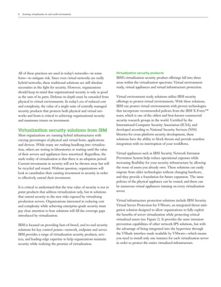 8   Securing virtualization in real-world environments




All of these practices are used in today’s networks—in some              Virtualization security products
form—to mitigate risk. Since even virtual networks are really            IBM’s virtualization security product offerings fall into three
hybrid networks, these traditional solutions are still absolute          areas within the virtualization spectrum: Virtual environment
necessities in the ﬁght for security. However, organizations             ready, virtual appliances and virtual infrastructure protection.
should keep in mind that organizational security is only as good
as the sum of its parts. Defense-in-depth must be extended from          Virtual environment ready solutions utilize IBM security
physical to virtual environments. In today’s era of reduced cost         offerings to protect virtual environments. With these solutions,
and complexity, the value of a single suite of centrally managed         IBM can protect virtual environments with proven technologies
security products that protects both physical and virtual net-           that incorporate recommended policies from the IBM X-Force™
works and hosts is critical to achieving organizational security         team, which is one of the oldest and best-known commercial
and maximum return on investment.                                        security research groups in the world. Certiﬁed by the
                                                                         International Computer Security Association (ICSA), and
Virtualization security solutions from IBM                               developed according to National Security Services (NSS)
Most organizations are running hybrid infrastructures with               libraries for cross-platform security development, these
varying percentages of physical and virtual hosts, applications          solutions have the ability to block threats and provide seamless
and devices. While many are rushing headlong into virtualiza-            integration with no interruption of your workﬂows.
tion, others are testing in laboratories or waiting until the value
of their servers and appliances have amortized. Regardless, the          Virtual appliances such as IBM Security Network Intrusion
stark reality of virtualization is that there is an adoption period.     Prevention System help reduce operational expenses while
Current investments in security will not be thrown away but will         increasing ﬂexibility for your security infrastructure by allowing
be recycled and reused. Without question, organizations will             the reuse of assets you already own. These solutions can easily
look to cannibalize their existing investment in security in order       migrate from older technologies without changing hardware,
to effectively extend their investment.                                  and they provide a foundation for future expansion. The same
                                                                         policies of the physical appliance can be reused, and there can
It is critical to understand that the true value of security is not in   be numerous virtual appliances running on every virtualization
point products that address virtualization only, but in solutions        server.
that extend security to the new risks exposed by virtualizing
production servers. Organizations interested in reducing cost            Virtual infrastructure protection solutions include IBM Security
and complexity while achieving enterprise-grade security must            Virtual Server Protection for VMware, an integrated threat miti-
pay close attention to how solutions will ﬁll the coverage gaps          gation solution designed to allow organizations to fully exploit
introduced by virtualization.                                            the beneﬁts of server virtualization while protecting critical
                                                                         virtualized assets (see Figure 2). It provides the same intrusion
IBM is focused on providing best-of-breed, end-to-end security           prevention capabilities of other network IPS solutions, but with
solutions for key control points—network, endpoint and server.           the advantage of being integrated into the hypervisor through
IBM provides a range of virtualization security products, serv-          the VMsafe interface made available by VMware—which means
ices, and leading-edge expertise to help organizations maintain          you need to install only one instance for each virtualization server
security while realizing the promise of virtualization.                  in order to protect the entire virtualized infrastructure.
 