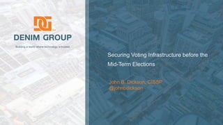 © 2018 Denim Group – All Rights Reserved
Building a world where technology is trusted.
Securing Voting Infrastructure before the
Mid-Term Elections
John B. Dickson, CISSP
@johnbdickson
 