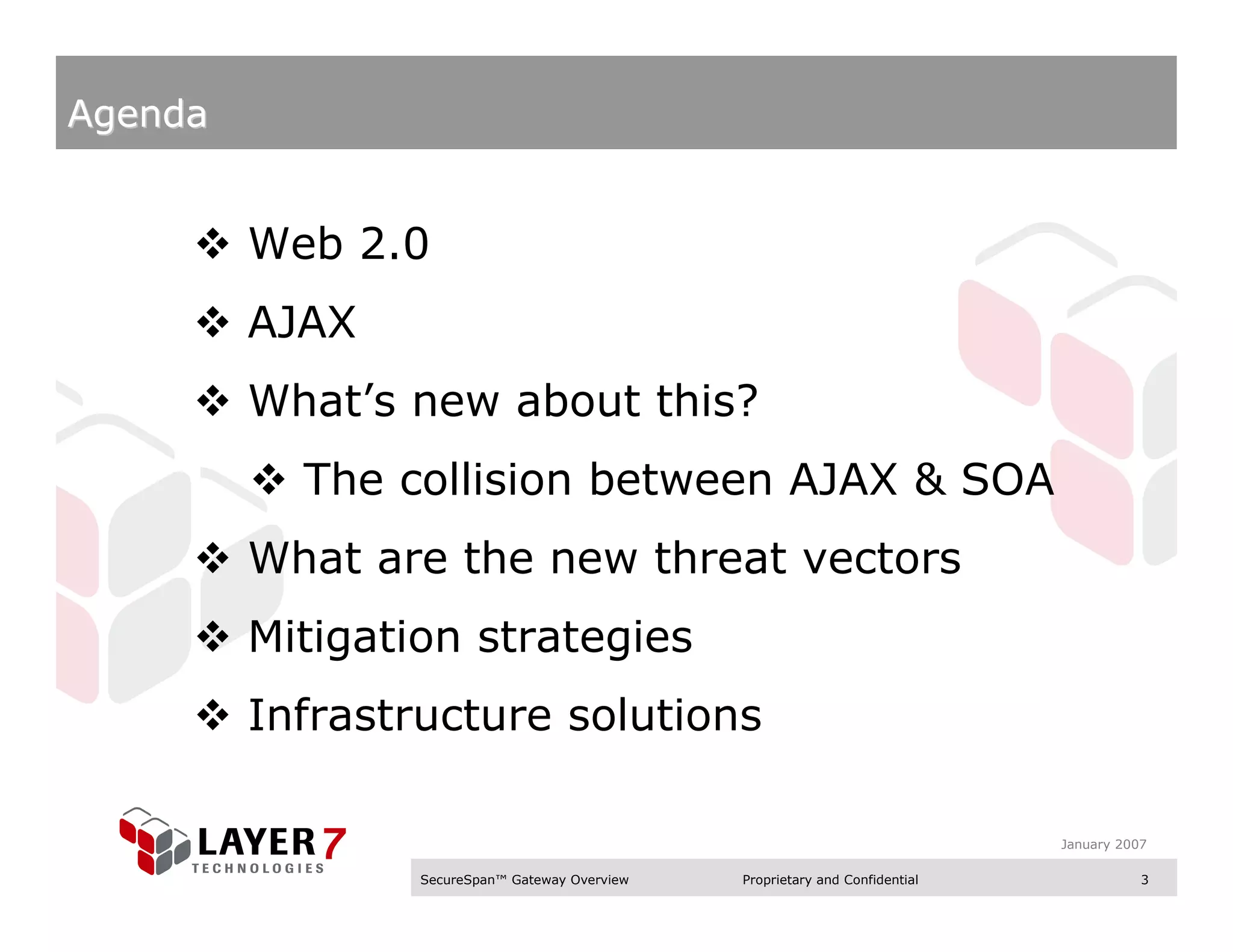 Agenda


         Web 2.0
         AJAX
         What’s new about this?
           The collision between AJAX & SOA
         What are the new threat vectors
         Mitigation strategies
         Infrastructure solutions

                                                                               January 2007

                 SecureSpan™ Gateway Overview   Proprietary and Confidential              3
 