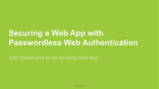 1
©2019Yubico
© 2019 Yubico
Securing a Web App with
Passwordless Web Authentication
Add WebAuthn to an existing web app
 