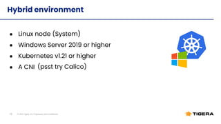 © 2022 Tigera, Inc. Proprietary and Conﬁdential
10
● Linux node (System)
● Windows Server 2019 or higher
● Kubernetes v1.21 or higher
● A CNI
Hybrid environment
(psst try Calico)
 