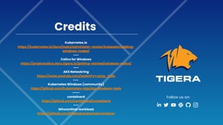 Follow us on:
Kubernetes.io
https://kubernetes.io/docs/tasks/administer-cluster/kubeadm/adding-
windows-nodes/
---
Calico for WIndows
https://projectcalico.docs.tigera.io/getting-started/windows-calico/
---
AKS Netwokring
https://www.youtube.com/watch?v=JyLtg_SJ1lo
---
Kubernetes Windows (community)
https://github.com/kubernetes-sigs/sig-windows-tools
----
containerd
https://github.com/containerd/containerd
---
Wincontiner workload
https://github.com/frozenprocess/wincontainer
Credits
 