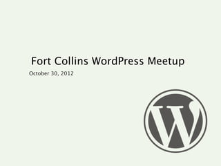 Fort Collins WordPress Meetup
October 30, 2012
 