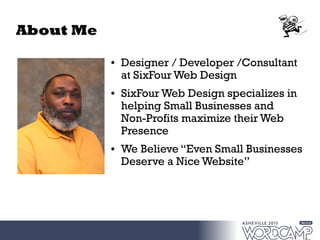 About Me
● Designer / Developer /Consultant
at SixFour Web Design
● SixFour Web Design specializes in
helping Small Businesses and
Non-Profits maximize their Web
Presence
● We Believe “Even Small Businesses
Deserve a Nice Website”
 