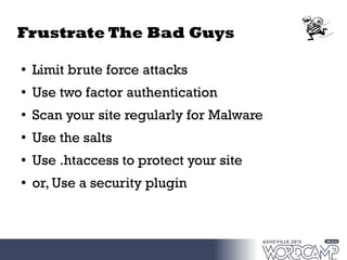 Frustrate The Bad Guys
●
Limit brute force attacks
●
Use two factor authentication
● Scan your site regularly for Malware
●
Use the salts
● Use .htaccess to protect your site
●
or, Use a security plugin
 