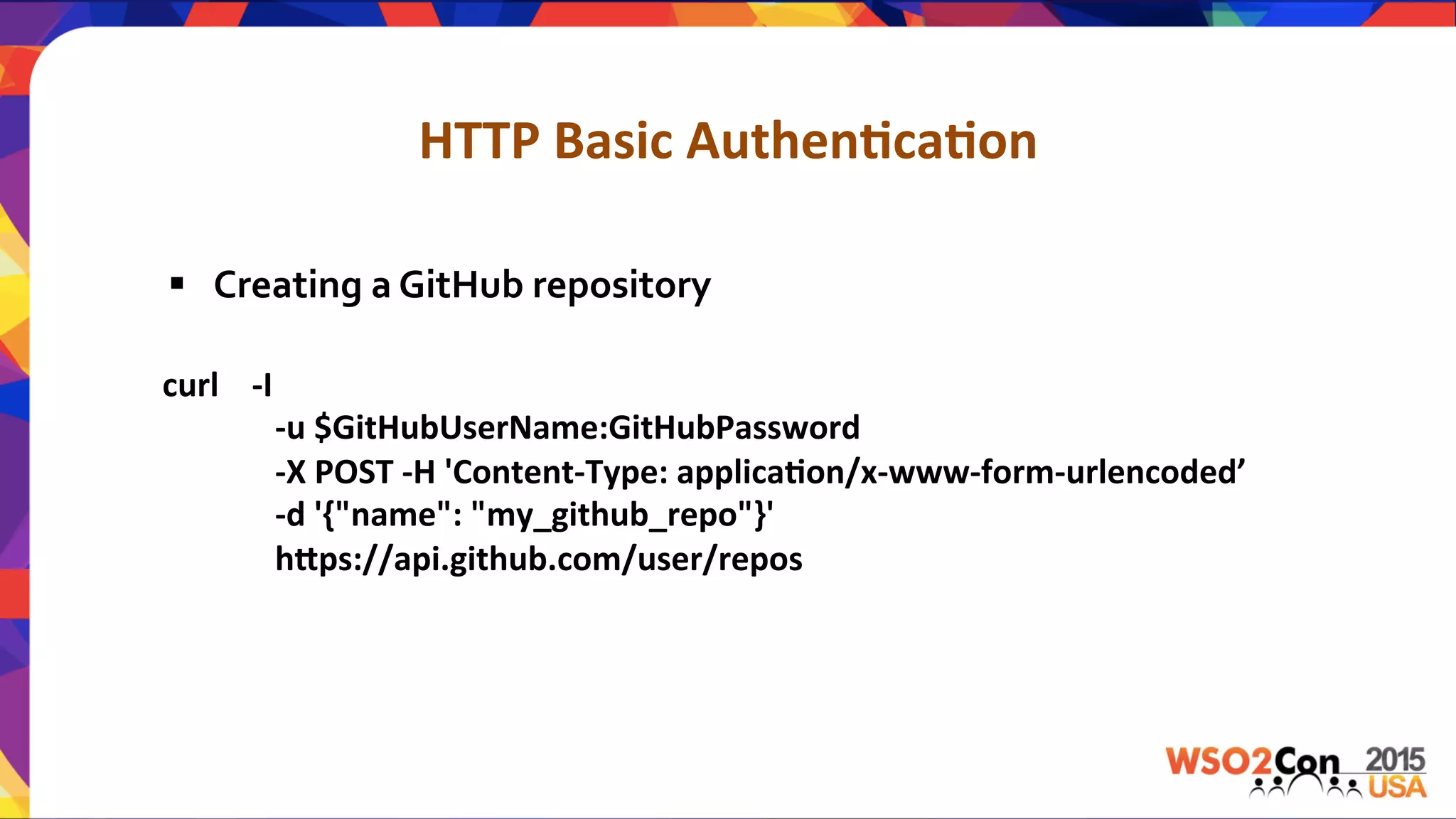HTTP	
  Basic	
  Authen,ca,on	
  
	
  	
  	
  	
  curl	
  	
  	
  	
  -­‐I	
  
	
  -­‐u	
  $GitHubUserName:GitHubPassword	
  	
  	
  
	
  -­‐X	
  POST	
  -­‐H	
  'Content-­‐Type:	
  applica,on/x-­‐www-­‐form-­‐urlencoded’	
  
	
  -­‐d	
  '{"name":	
  "my_github_repo"}'	
  	
  
	
  hPps://api.github.com/user/repos	
  
§  Creating	
  a	
  GitHub	
  repository	
  
 