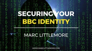 WWW.MARCLITTLEMORE.COM
SECURING YOUR
BBC IDENTITY
MARC LITTLEMORE
 