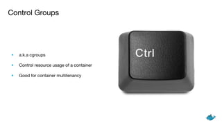 Control Groups
• a.k.a cgroups
• Control resource usage of a container
• Good for container multitenancy
 