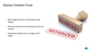 Docker Content Trust
• Sign images at point of authorship (using
Notary)
• Removes implicit trust of storage service and
network
• Guarantee integrity of your images when
pulled
 