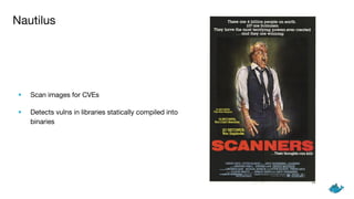 Nautilus
• Scan images for CVEs
• Detects vulns in libraries statically compiled into
binaries
 