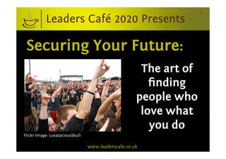 1


           Leaders Café 2020 Presents

 Securing Your Future:
                                                      The art of
                                                        ﬁnding
                                                     people who
                                                      love what
                                                        you do
Flickr Image: LuvataciousSkull

                                 www.leaderscafe.co.uk
 