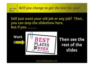 34


     Will you change to get the best for you?


Still just want your old job or any job? Then,
you can stop the slideshow here.
But if you ……….

 Want
                                        Then see the
                                         rest of the
                                           slides

                www.leaderscafe.co.uk
 