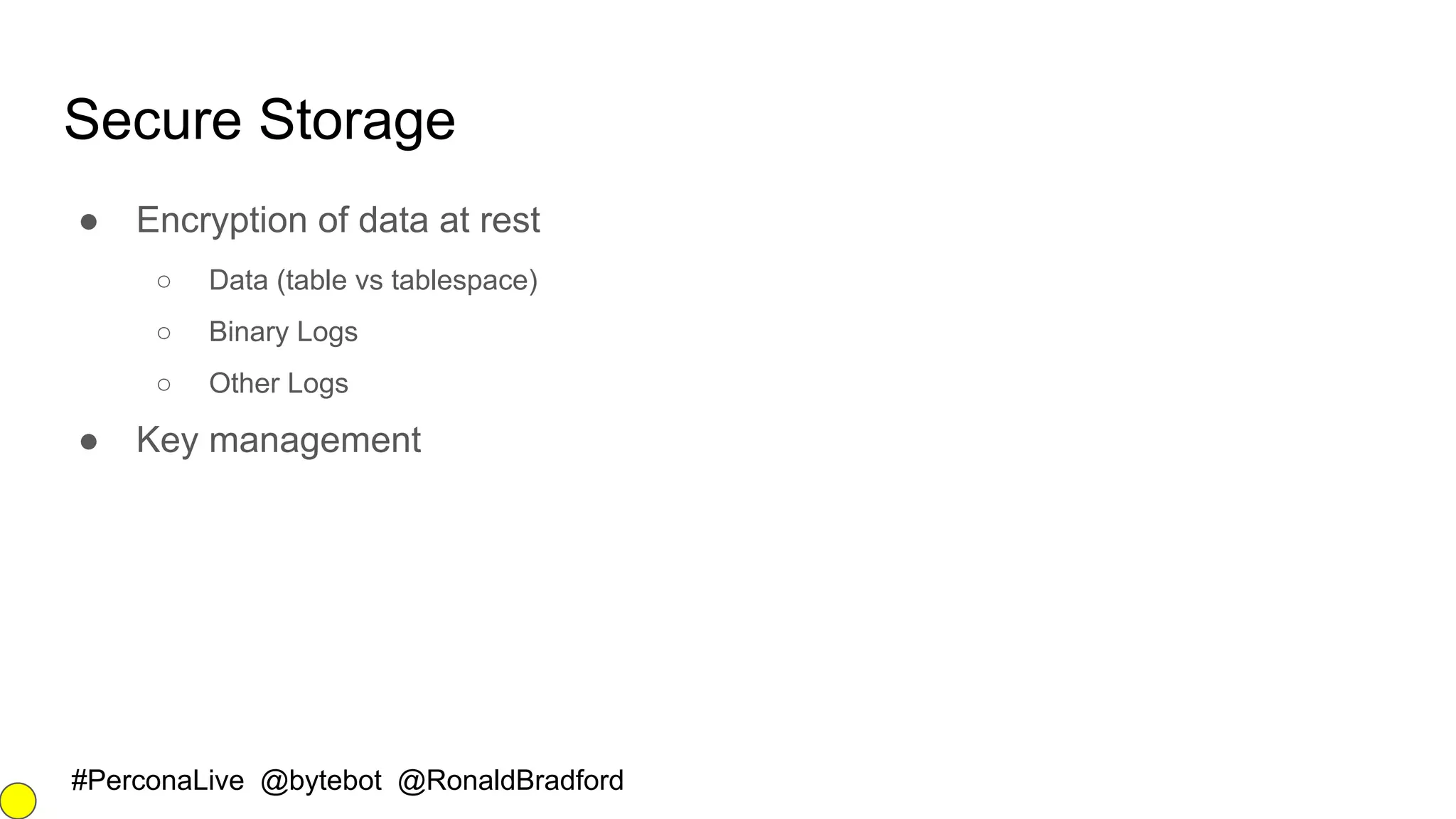 #PerconaLive @bytebot @RonaldBradford
Secure Storage
● Encryption of data at rest
○ Data (table vs tablespace)
○ Binary Logs
○ Other Logs
● Key management
 