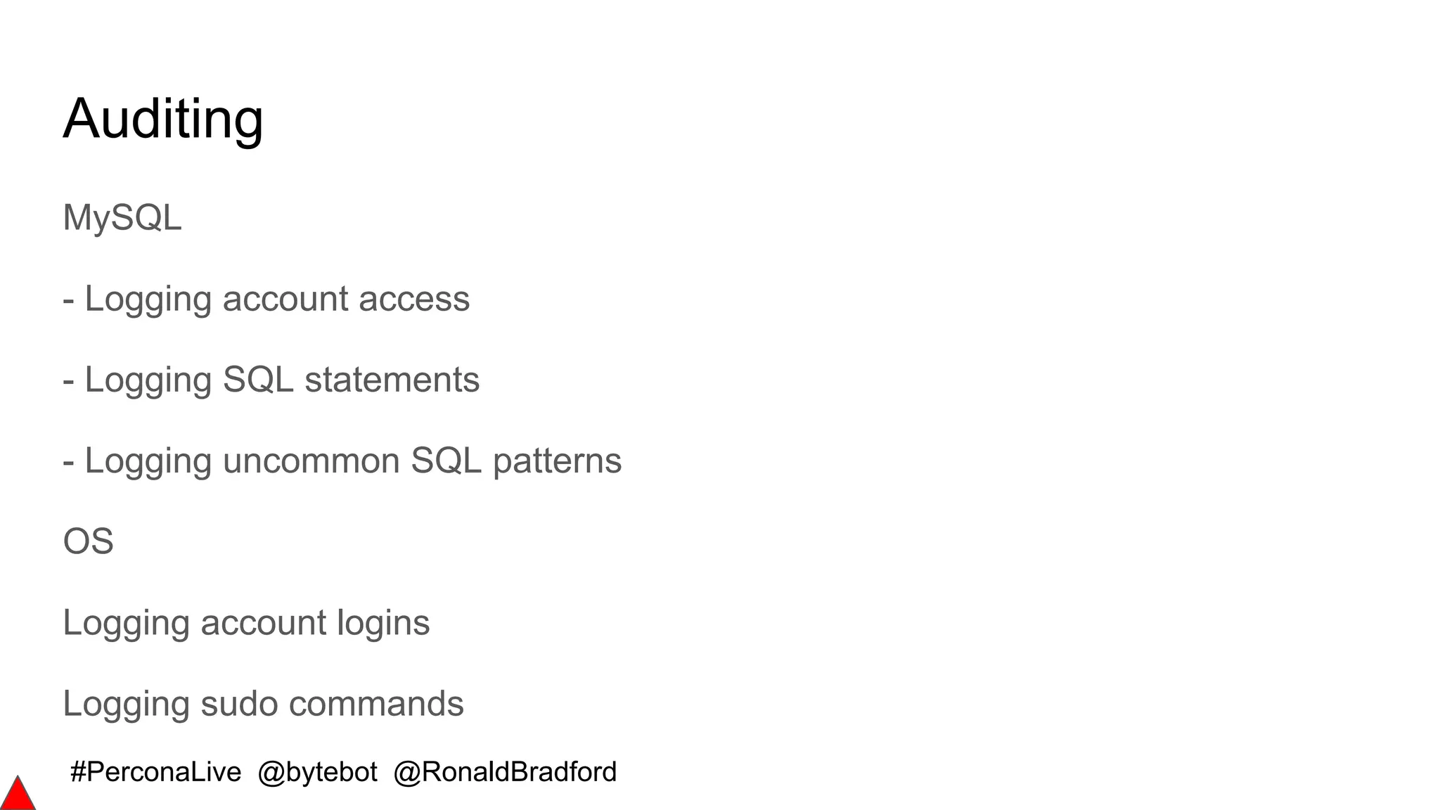 #PerconaLive @bytebot @RonaldBradford
Auditing
MySQL
- Logging account access
- Logging SQL statements
- Logging uncommon SQL patterns
OS
Logging account logins
Logging sudo commands
 