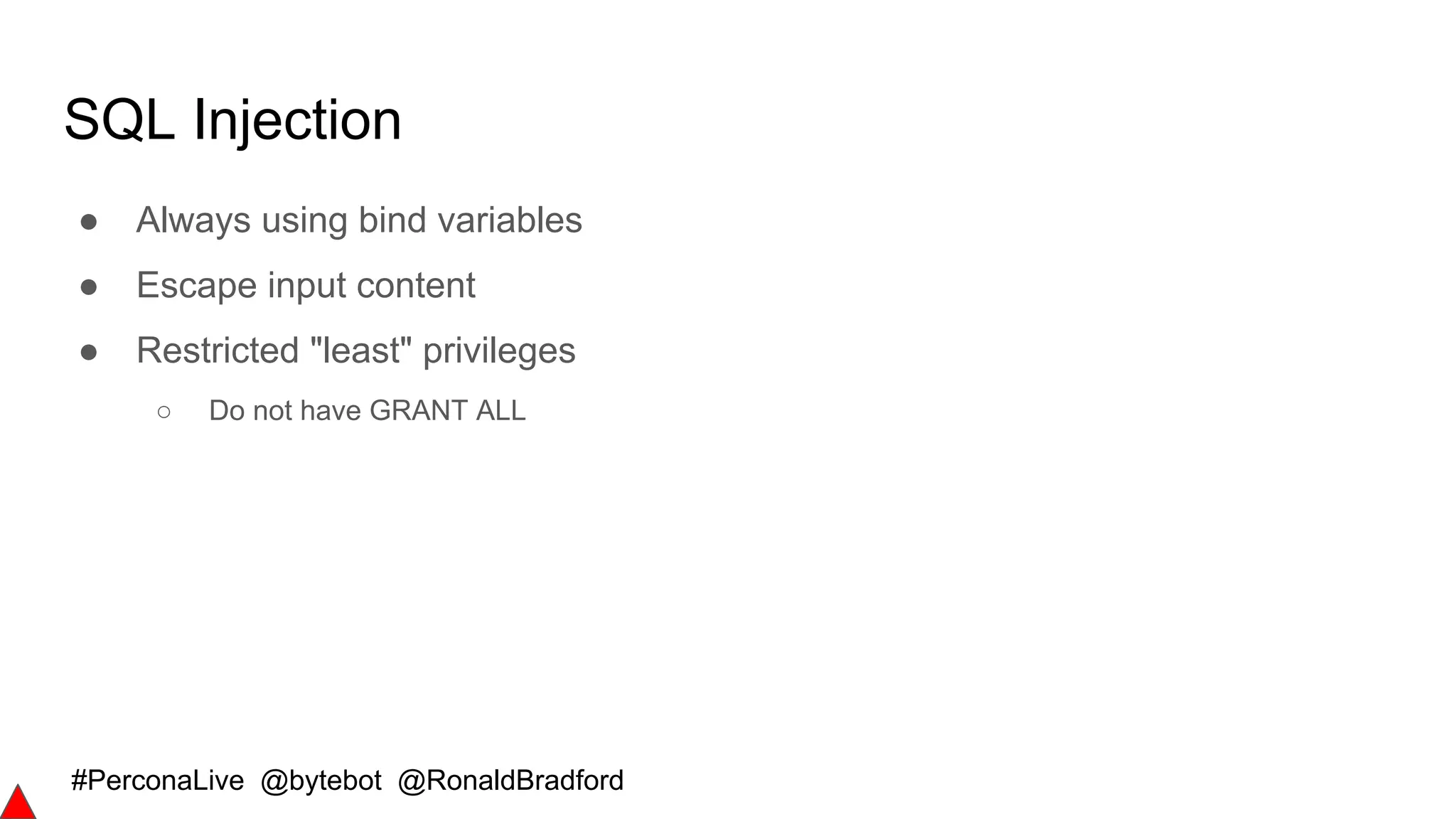#PerconaLive @bytebot @RonaldBradford
SQL Injection
● Always using bind variables
● Escape input content
● Restricted "least" privileges
○ Do not have GRANT ALL
 