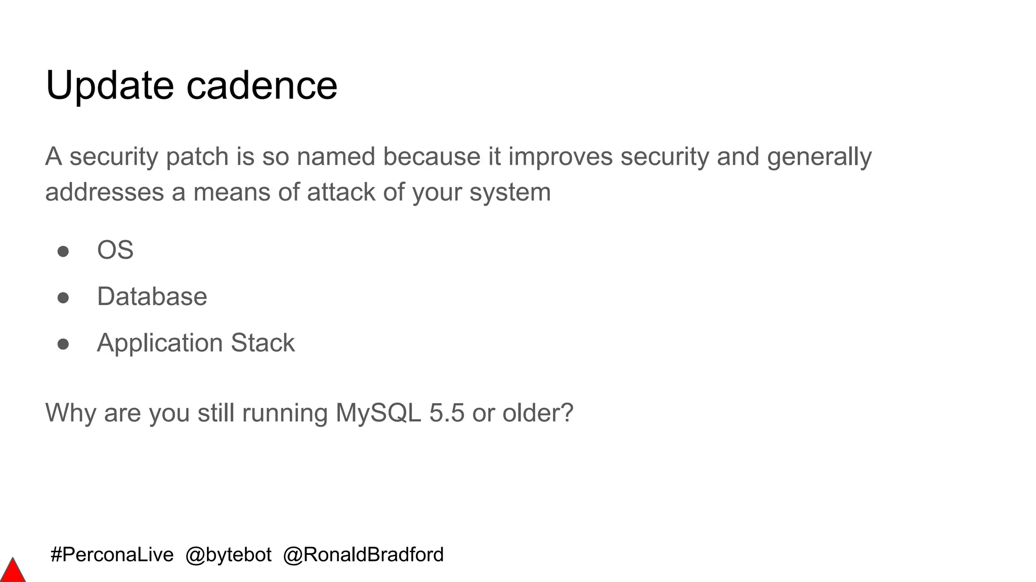 #PerconaLive @bytebot @RonaldBradford
Update cadence
A security patch is so named because it improves security and generally
addresses a means of attack of your system
● OS
● Database
● Application Stack
Why are you still running MySQL 5.5 or older?
 