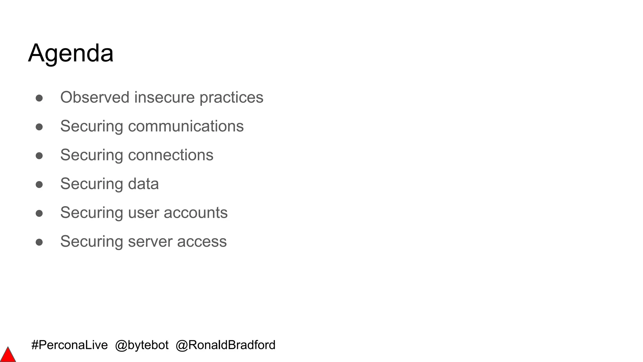 #PerconaLive @bytebot @RonaldBradford
Agenda
● Observed insecure practices
● Securing communications
● Securing connections
● Securing data
● Securing user accounts
● Securing server access
 