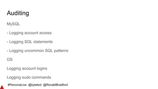 #PerconaLive @bytebot @RonaldBradford
Auditing
MySQL
- Logging account access
- Logging SQL statements
- Logging uncommon SQL patterns
OS
Logging account logins
Logging sudo commands
 