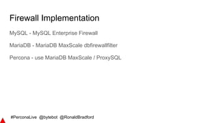 #PerconaLive @bytebot @RonaldBradford
Firewall Implementation
MySQL - MySQL Enterprise Firewall
MariaDB - MariaDB MaxScale dbfirewallfilter
Percona - use MariaDB MaxScale / ProxySQL
 