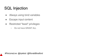 #PerconaLive @bytebot @RonaldBradford
SQL Injection
● Always using bind variables
● Escape input content
● Restricted "least" privileges
○ Do not have GRANT ALL
 