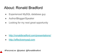 #PerconaLive @bytebot @RonaldBradford
About: Ronald Bradford
● Experienced MySQL database guy
● Author/Blogger/Speaker
● Looking for my next great opportunity
● http://ronaldbradford.com/presentations/
● http://effectivemysql.com
 