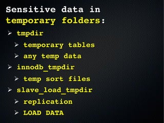Sensitive data in Sensitive data in 
temporary folderstemporary folders::
➢  tmpdirtmpdir  
➢  temporary tablestemporary tables
➢  any temp dataany temp data
➢  innodb_tmpdirinnodb_tmpdir
➢  temp sort files temp sort files 
➢  slave_load_tmpdirslave_load_tmpdir
➢  replicationreplication
➢  LOAD DATALOAD DATA
 