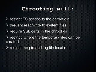 Chrooting will:Chrooting will:
➢ restrict FS access to the chroot dir
➢ prevent read/write to system files
➢ require SSL certs in the chroot dir
➢ restrict, where the temporary files can be
created
➢ restrict the pid and log file locations
 