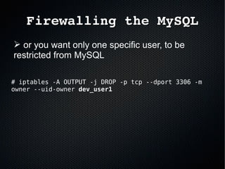 Firewalling the MySQLFirewalling the MySQL
➢ or you want only one specific user, to be
restricted from MySQL
# iptables -A OUTPUT -j DROP -p tcp --dport 3306 -m
owner --uid-owner dev_user1dev_user1
 