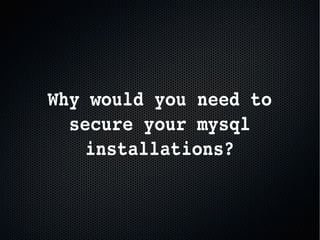 Why would you need to 
secure your mysql 
installations?
 