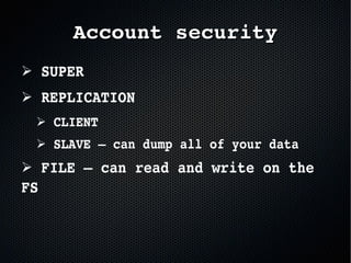 ➢ SUPER
➢ REPLICATION
➢ CLIENT
➢ SLAVE – can dump all of your data
➢ FILE – can read and write on the 
FS
Account securityAccount security
 