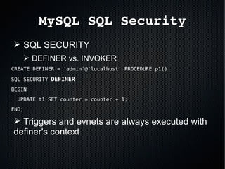 MySQL SQL SecurityMySQL SQL Security
➢ SQL SECURITY
➢ DEFINER vs. INVOKER
CREATE DEFINER = 'admin'@'localhost' PROCEDURE p1()
SQL SECURITY DEFINERDEFINER
BEGIN
UPDATE t1 SET counter = counter + 1;
END;
➢ Triggers and evnets are always executed with
definer's context
 