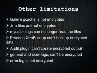 Other limitationsOther limitations
➢ Galera gcache is not encrypted
➢ .frm files are not encrypted
➢ mysqlbinlogs can no longer read the files
➢ Percona XtraBackup can't backup encrypted
data
➢ Audit plugin can't create encrypted output
➢ general and slow logs, can't be encrypted
➢ error.log is not encrypted
 