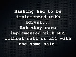 Hashing had to be Hashing had to be 
implemented with implemented with 
bcrypt...bcrypt...
But they were But they were 
implemented with MD5 implemented with MD5 
without salt or all with without salt or all with 
the same salt.the same salt.
 