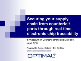 Securing your supply
chain from counterfeit
parts through real-time,
electronic chip traceability
Symposium on Counterfeit Parts and Materials
June 2016
Yaacov De Russo, Optimal+ Dir. Biz Dev
yaacov.derusso@optimalplus.com
 