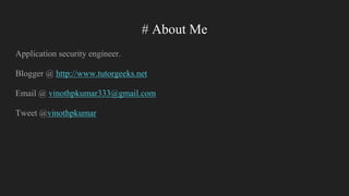 # About Me
Application security engineer.
Blogger @ http://www.tutorgeeks.net
Email @ vinothpkumar333@gmail.com
Tweet @vinothpkumar
 