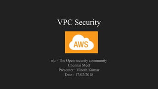 VPC Security
n|u - The Open security community
Chennai Meet
Presenter : Vinoth Kumar
Date : 17/02/2018
 