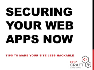 SECURING
YOUR WEB
APPS NOW
TIPS TO MAKE YOUR SITE LESS HACKABLE
 