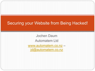 Jochen Daum
Automatem Ltd
www.automatem.co.nz –
jd@automatem.co.nz
Securing your Website from Being Hacked!
 