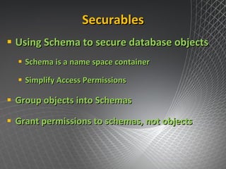 Securables Using Schema to secure database objects Schema is a name space container Simplify Access Permissions Group objects into Schemas Grant permissions to schemas, not objects 