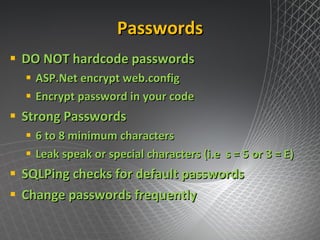 Passwords DO NOT hardcode passwords ASP.Net encrypt web.config Encrypt password in your code Strong Passwords 6 to 8 minimum characters Leak speak or special characters (i.e  s = 5 or 3 = E) SQLPing checks for default passwords  Change passwords frequently 