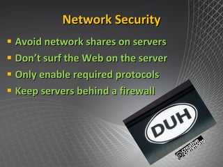 Network Security Avoid network shares on servers Don’t surf the Web on the server Only enable required protocols Keep servers behind a firewall 