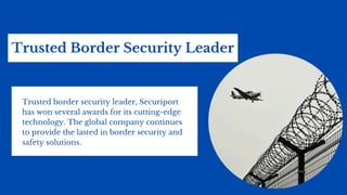 Trusted Border Security Leader
Trusted border security leader, Securiport
has won several awards for its cutting-edge
technology. The global company continues
to provide the lasted in border security and
safety solutions.